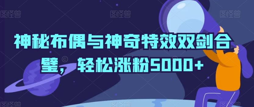 神秘布偶与神奇特效双剑合璧，轻松涨粉5000+【揭秘】-星禾网创星球
