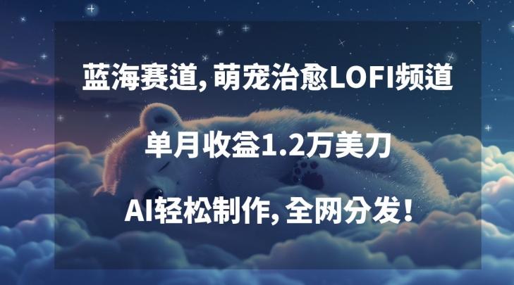 蓝海赛道，萌宠治愈LOFI频道，单月收益1.2万美刀，AI轻松制作，全网分发【揭秘】-星禾网创星球