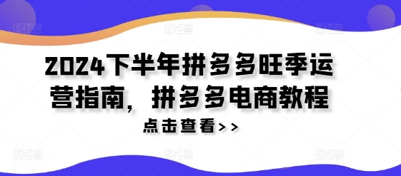2024下半年拼多多旺季运营指南，拼多多电商教程-星禾网创星球