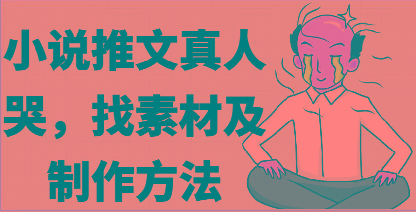 小说推文真人出镜哭，找素材及制作方法-星禾网创星球