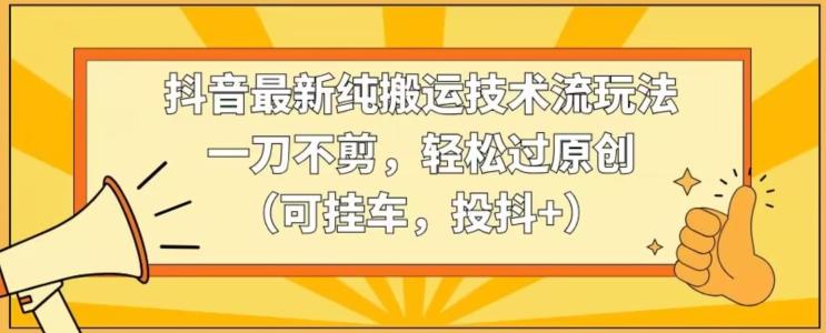 抖音最新纯搬运技术流玩法，一刀不剪，轻松过原创(可挂车，投抖+)【揭秘】-星禾网创星球