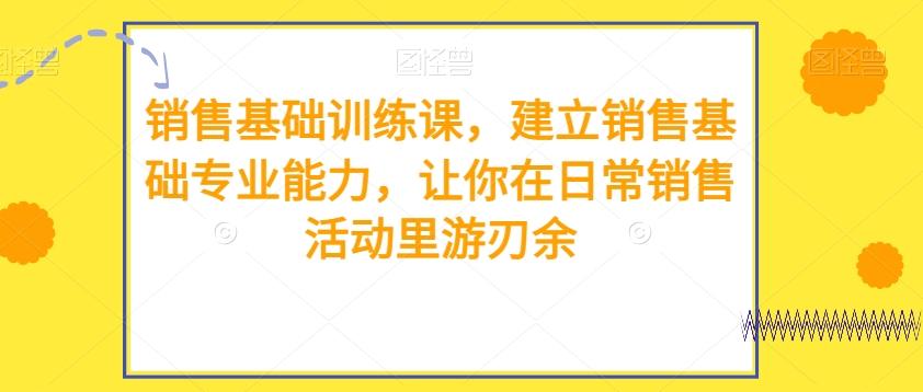 销售基础训练课，建立销售基础专业能力，让你在日常销售活动里游刃余-星禾网创星球
