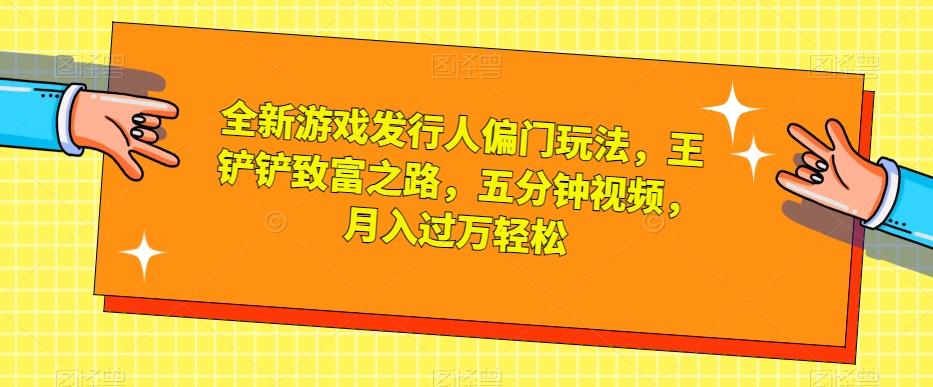 全新游戏发行人偏门玩法，王铲铲致富之路，五分钟视频，月入过万轻松【揭秘】-星禾网创星球
