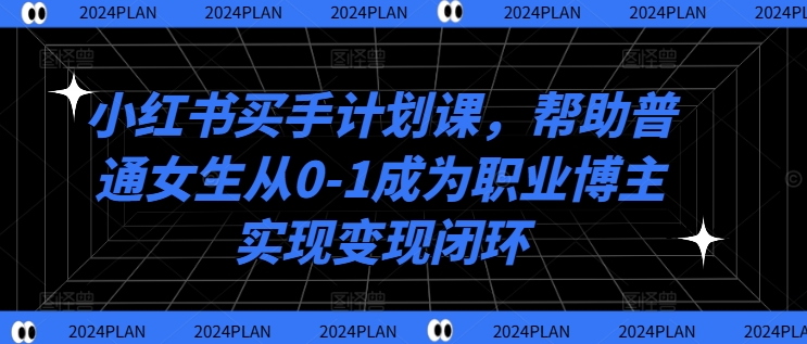 小红书买手计划课，帮助普通女生从0-1成为职业博主实现变现闭环-星禾网创星球