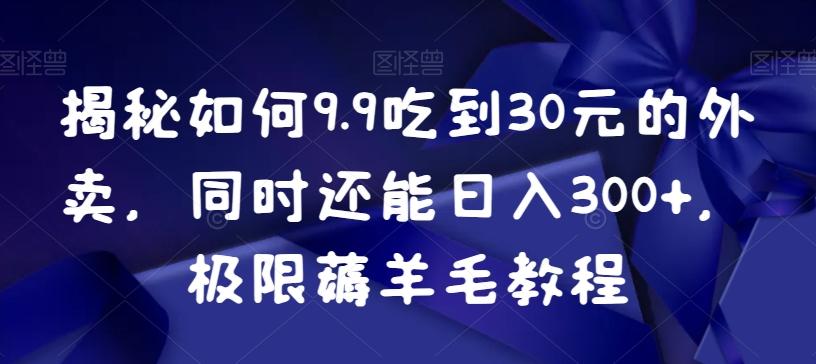 揭秘如何9.9吃到30元的外卖，同时还能日入300+，极限薅羊毛教程-星禾网创星球