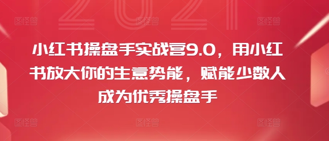 小红书操盘手实战营9.0，用小红书放大你的生意势能，赋能少数人成为优秀操盘手-星禾网创星球