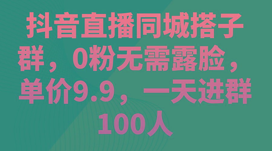 抖音直播同城搭子群，0粉无需露脸，单价9.9，一天进群100人-星禾网创星球