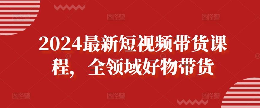 2024最新短视频带货课程，全领域好物带货-星禾网创星球
