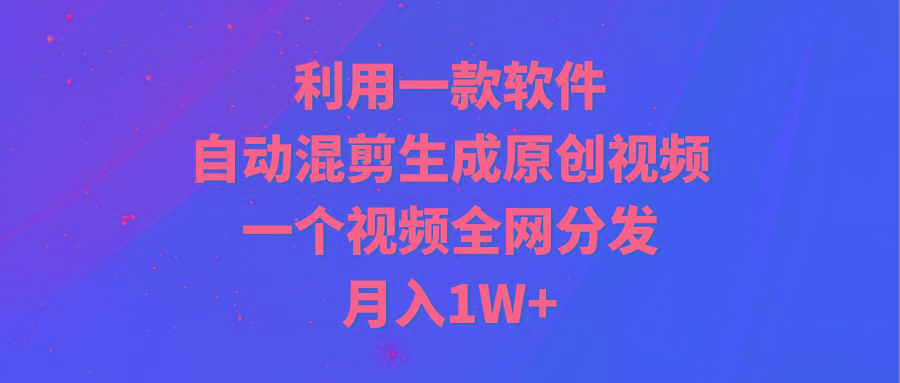 (9472期)利用一款软件，自动混剪生成原创视频，一个视频全网分发，月入1W+附软件-星禾网创星球