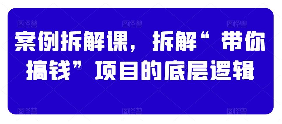 案例拆解课，拆解“带你搞钱”项目的底层逻辑-星禾网创星球