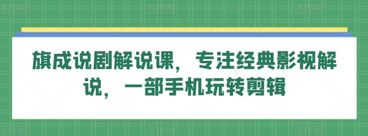 旗成说剧解说课，专注经典影视解说，一部手机玩转剪辑-星禾网创星球