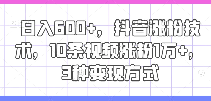 日入600+，抖音涨粉技术，10条视频涨粉1万+，3种变现方式【揭秘】-星禾网创星球
