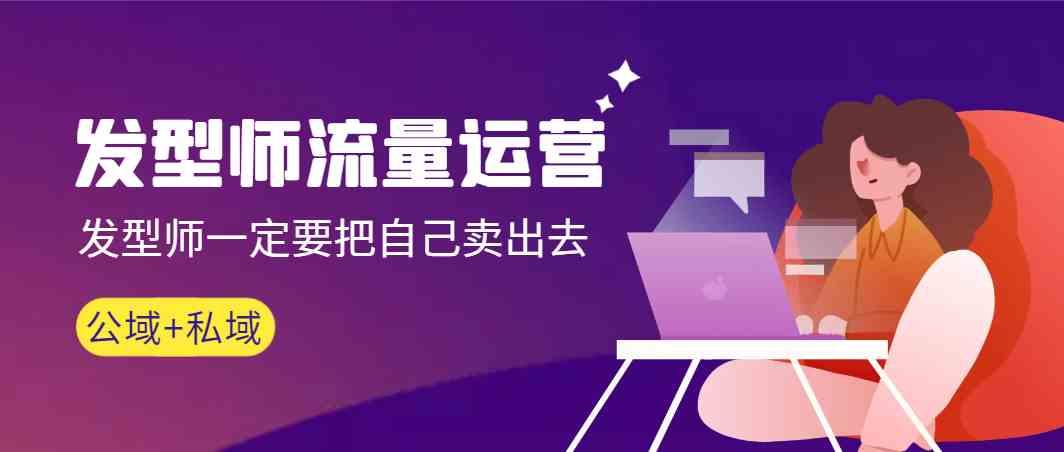 发型师流量运营，发型师一定要把自己卖出去(公域+私城)-星禾网创星球