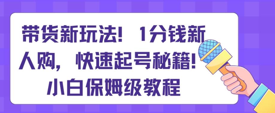 带货新玩法，1分钱新人购，快速起号秘籍，小白保姆级教程【揭秘】-星禾网创星球