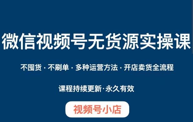 微信视频号小店无货源实操课程，​不囤货·不刷单·多种运营方法·开店卖货全流程-星禾网创星球