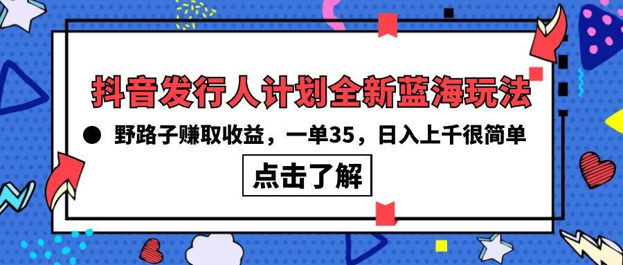 (10067期)抖音发行人计划全新蓝海玩法，野路子赚取收益，一单35，日入上千很简单!-星禾网创星球