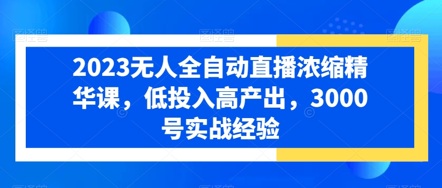 2023无人全自动直播浓缩精华课，低投入高产出，3000号实战经验-星禾网创星球