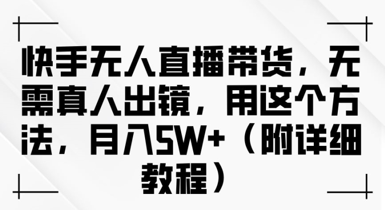快手无人直播带货，无需真人出镜，用这个方法，月入过万(附详细教程)【揭秘】-星禾网创星球