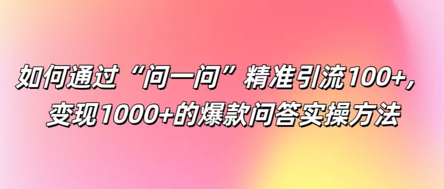 如何通过“问一问”精准引流100+， 变现1000+的爆款问答实操方法-星禾网创星球