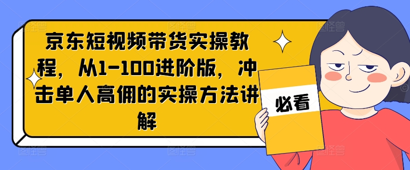 京东短视频带货实操教程，从1-100进阶版，冲击单人高佣的实操方法讲解-星禾网创星球
