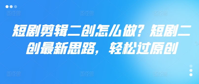 短剧剪辑二创怎么做？短剧二创最新思路，轻松过原创-星禾网创星球
