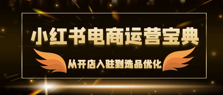 小红书电商运营宝典：从开店入驻到选品优化，一站式解决你的电商难题-星禾网创星球
