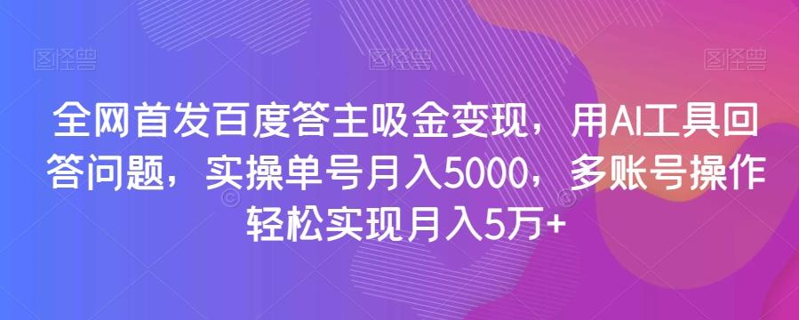 全网首发百度答主吸金变现，用AI工具回答问题，实操单号月入5000，多账号操作轻松实现月入5万+【揭秘】-星禾网创星球