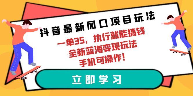 (9948期)抖音最新风口项目玩法，一单35，执行就能搞钱 全新蓝海变现玩法 手机可操作-星禾网创星球