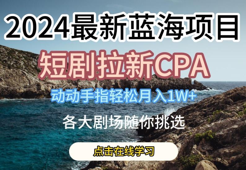 2024最新蓝海项日，短剧拉新CPA，动动手指轻松月入1W，全各大剧场随你挑选【揭秘】-星禾网创星球