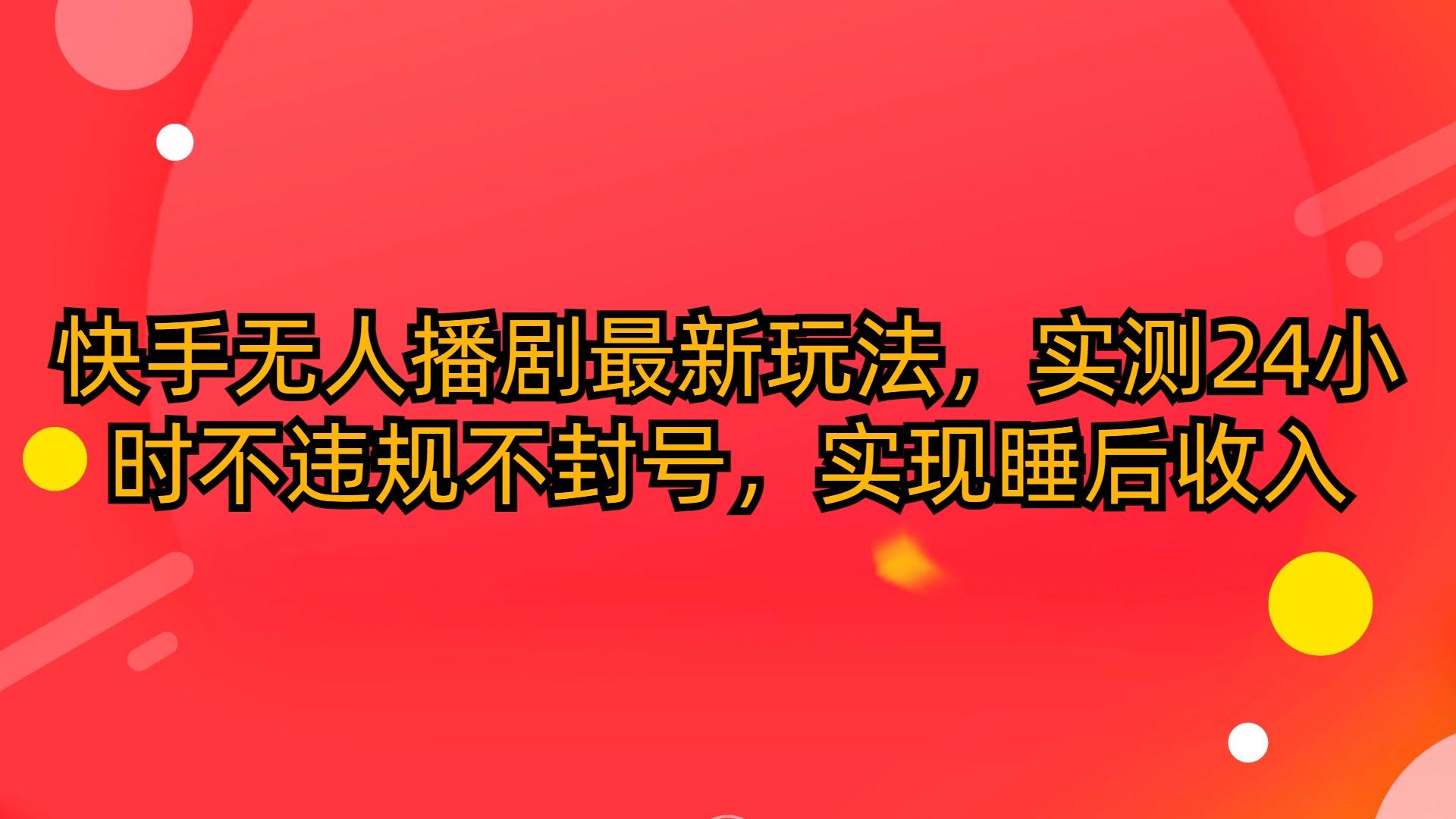 (10068期)快手无人播剧最新玩法，实测24小时不违规不封号，实现睡后收入-星禾网创星球