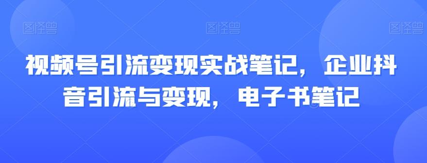 视频号引流变现实战笔记，企业抖音引流与变现，电子书笔记-星禾网创星球