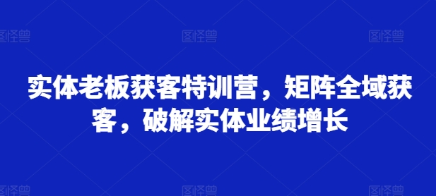 实体老板获客特训营，矩阵全域获客，破解实体业绩增长-星禾网创星球
