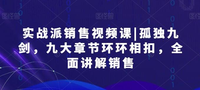 实战派销售视频课|孤独九剑，九大章节环环相扣，全面讲解销售-星禾网创星球