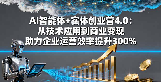 AI智能体+实体创业营4.0：从技术应用到商业变现 助力企业运营效率提升300%-星禾网创星球
