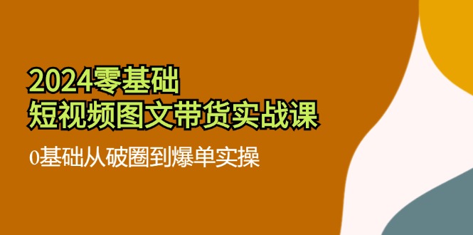 2024零基础·短视频图文带货实战课：0基础从破圈到爆单实操(35节课-星禾网创星球