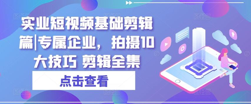 实业短视频基础剪辑篇|专属企业，拍摄10大技巧 剪辑全集-星禾网创星球