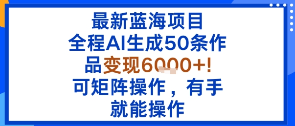 最新蓝海项目：全程AI生成50条作品变现6k+，可矩阵操作，有手就能操作-星禾网创星球
