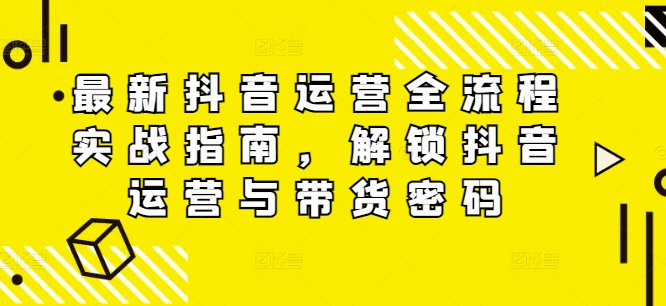 最新抖音运营全流程实战指南，解锁抖音运营与带货密码-星禾网创星球