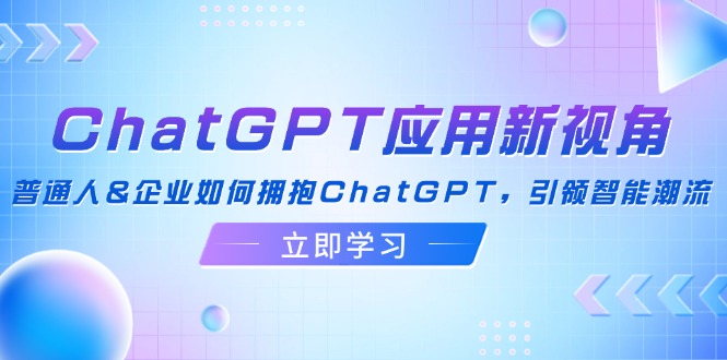 ChatGPT应用新视角：普通人&企业如何拥抱ChatGPT，引领智能潮流-星禾网创星球