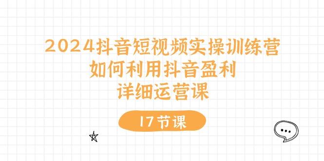 2024抖音短视频实操训练营：如何利用抖音盈利，详细运营课(17节视频课-星禾网创星球