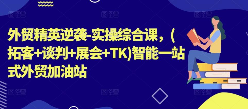 外贸精英逆袭-实操综合课，(拓客+谈判+展会+TK)智能一站式外贸加油站-星禾网创星球