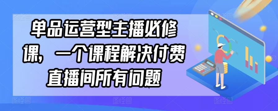 单品运营型主播必修课，一个课程解决付费直播间所有问题-星禾网创星球