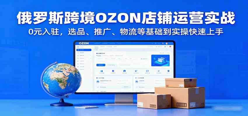 俄罗斯跨境OZON店铺运营实战，0元入驻，选品、推广、物流等基础到实操快速上手-星禾网创星球