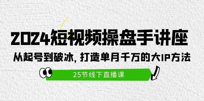 (9970期)2024短视频操盘手讲座：从起号到破冰，打造单月千万的大IP方法(25节)-星禾网创星球