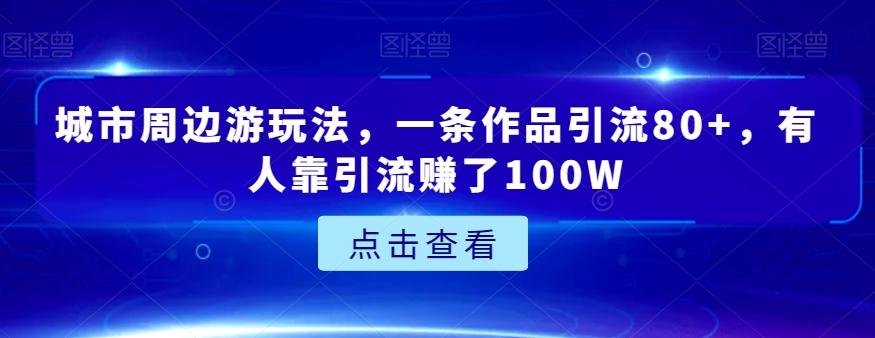 城市周边游玩法，一条作品引流80+，有人靠引流赚了100W【揭秘】-星禾网创星球