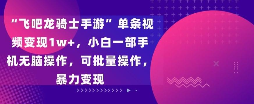“飞吧龙骑士手游”单条视频变现1w+，小白一部手机无脑操作，可批量操作，暴力变现【揭秘】-星禾网创星球