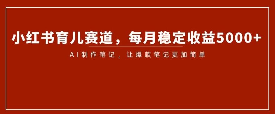 小红书育儿赛道，每月稳定收益5000+，AI制作笔记让爆款笔记更加简单【揭秘】-星禾网创星球
