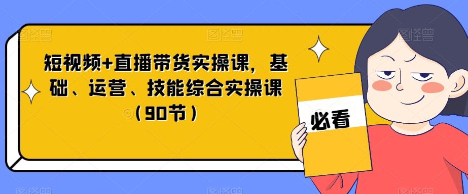 短视频+直播带货实操课，基础、运营、技能综合实操课（90节）-星禾网创星球
