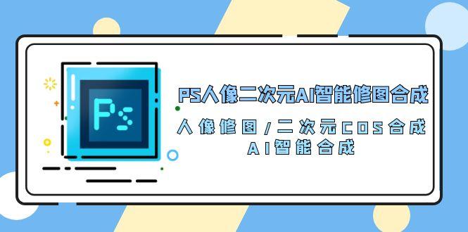 PS人像二次元AI智能修图 合成 人像修图/二次元 COS合成/AI 智能合成/100节-星禾网创星球