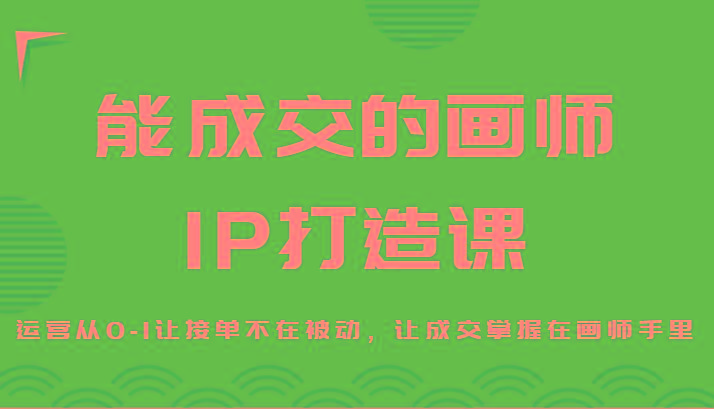 能成交的画师IP打造课，运营从0-1让接单不在被动，让成交掌握在画师手里-星禾网创星球